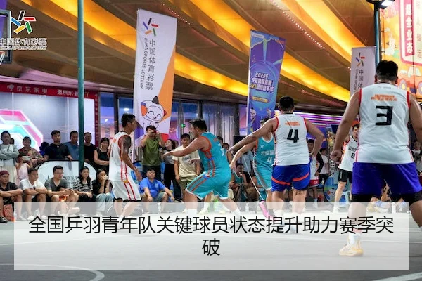 全国乒羽青年队关键球员状态提升助力赛季突破